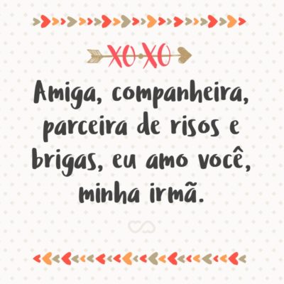 Frase de Amor - Amiga, companheira, parceira de risos e brigas, eu amo você, minha irmã.