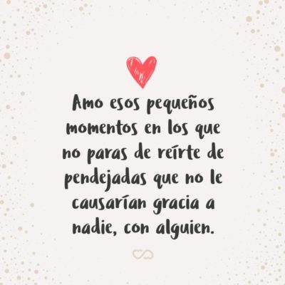 Frase de Amor - Amo esos pequeños momentos en los que no paras de reírte de pendejadas que no le causarían gracia a nadie, con alguien.