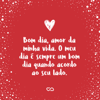 Frase de Amor - Bom dia, amor da minha vida. O meu dia é sempre um bom dia quando acordo ao seu lado.