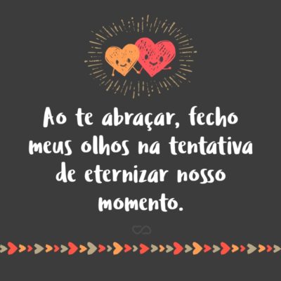 Frase de Amor - Ao te abraçar, fecho meus olhos na tentativa de eternizar nosso momento.