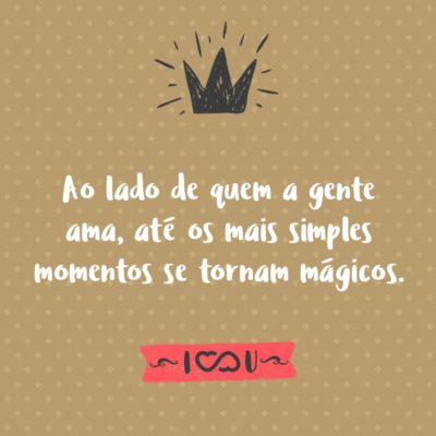 Frase de Amor - Ao lado de quem a gente ama, até os mais simples momentos se tornam mágicos.