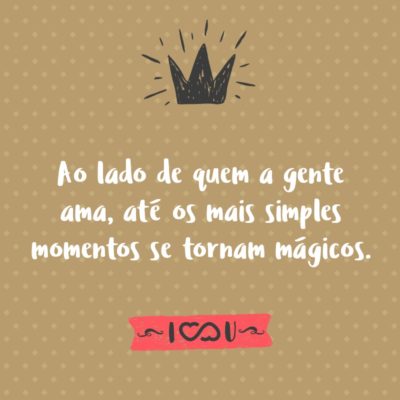 Frase de Amor - Ao lado de quem a gente ama, até os mais simples momentos se tornam mágicos.