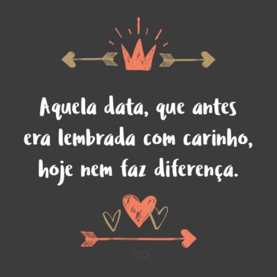 Frase de Amor - Aquela data, que antes era lembrada com carinho, hoje nem faz diferença.