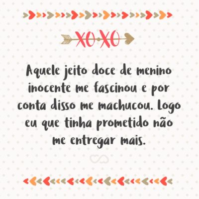 Frase de Amor - Aquele jeito doce de menino inocente me fascinou e por conta disso me machucou. Logo eu que tinha prometido não me entregar mais.