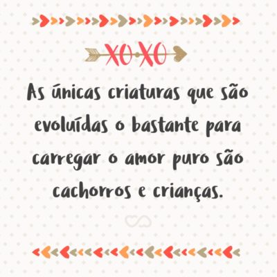 Frase de Amor - As únicas criaturas que são evoluídas o bastante para carregar o amor puro são cachorros e crianças.