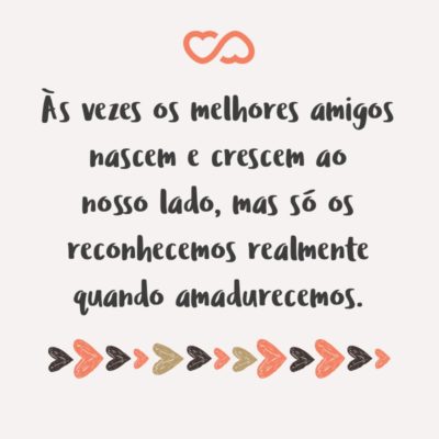 Frase de Amor - Às vezes os melhores amigos nascem e crescem ao nosso lado, mas só os reconhecemos realmente quando amadurecemos.