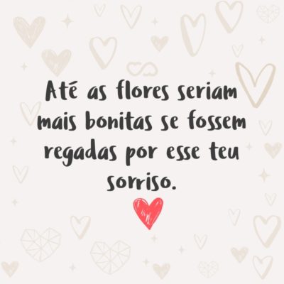 Frase de Amor - Até as flores seriam mais bonitas se fossem regadas por esse teu sorriso.