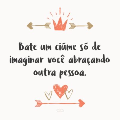 Frase de Amor - Bate um ciúme só de imaginar você abraçando outra pessoa.