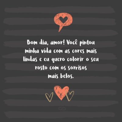 Frase de Amor - Bom dia, amor! Você pintou minha vida com as cores mais lindas e eu quero colorir o seu rosto com os sorrisos mais belos.