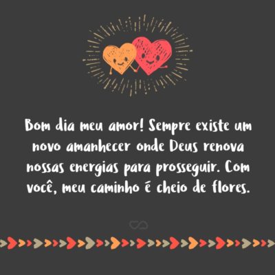 Frase de Amor - Bom dia, meu amor! Sempre existe um novo amanhecer onde Deus renova nossas energias para prosseguir. Com você, meu caminho é cheio de flores.