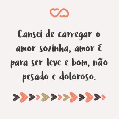 Frase de Amor - Cansei de carregar o amor sozinha, amor é para ser leve e bom, não pesado e doloroso.