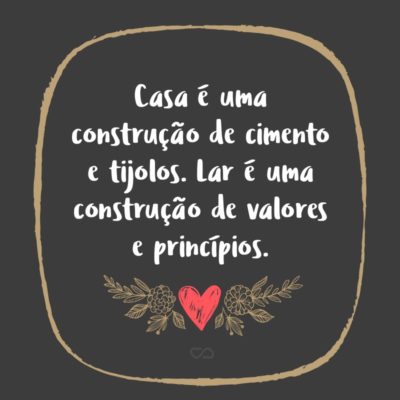 Frase de Amor - Casa é uma construção de cimento e tijolos. Lar é uma construção de valores e princípios.