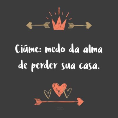 Frase de Amor - Ciúme: medo da alma de perder sua casa.