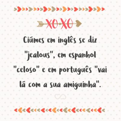 Frase de Amor - Ciúmes em inglês se diz “jealous”, em espanhol “celoso” e em português “vai lá com a sua amiguinha”.