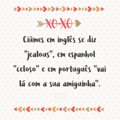 Frase de Amor - Ciúmes em inglês se diz “jealous”, em espanhol “celoso” e em português “vai lá com a sua amiguinha”.