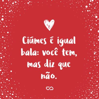 Frase de Amor - Ciúmes é igual bala: você tem, mas diz que não.