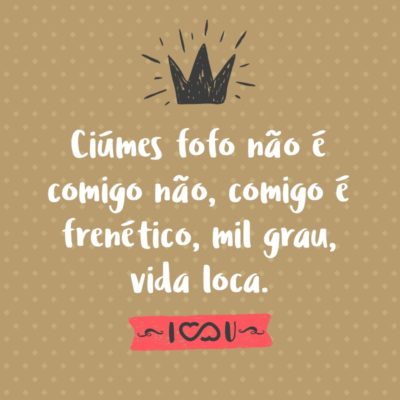 Frase de Amor - Ciúmes fofo não é comigo não, comigo é frenético, mil grau, vida loca.