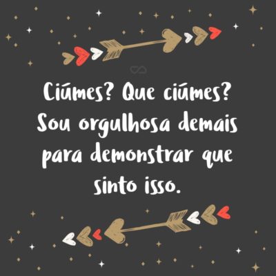 Frase de Amor - Ciúmes? Que ciúmes? Sou orgulhosa demais para demonstrar que sinto isso.