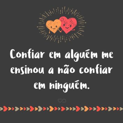 Frase de Amor - Confiar em alguém me ensinou a não confiar em ninguém.