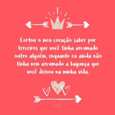 Frase de Amor - Cortou o meu coração saber por terceiros que você tinha arrumado outro alguém, enquanto eu ainda não tinha nem arrumado a bagunça que você deixou na minha vida.