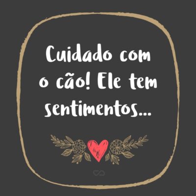 Frase de Amor - Cuidado com o cão! Ele tem sentimentos…