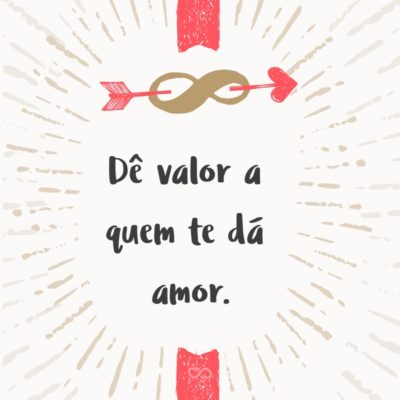 Frase de Amor - Dê valor a quem te dá amor.