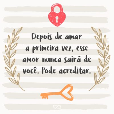 Frase de Amor - Depois de amar a primeira vez, esse amor nunca sairá de você. Pode acreditar.