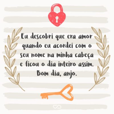 Frase de Amor - Eu descobri que era amor quando eu acordei com o seu nome na minha cabeça e ficou o dia inteiro assim. Bom dia, anjo.