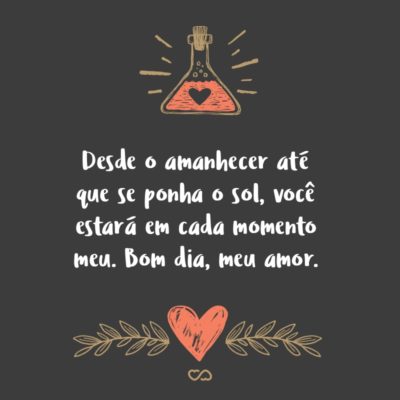 Frase de Amor - Desde o amanhecer até que se ponha o sol, você estará em cada momento meu. Bom dia, meu amor.