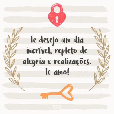 Frase de Amor - Te desejo um dia incrível, repleto de alegria e realizações. Te amo!