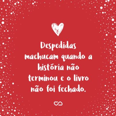 Frase de Amor - Despedidas machucam quando a história não terminou e o livro não foi fechado.