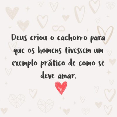 Frase de Amor - Deus criou o cachorro para que os homens tivessem um exemplo prático de como se deve amar.