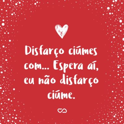 Frase de Amor - Disfarço ciúmes com… Espera aí, eu não disfarço ciúme.