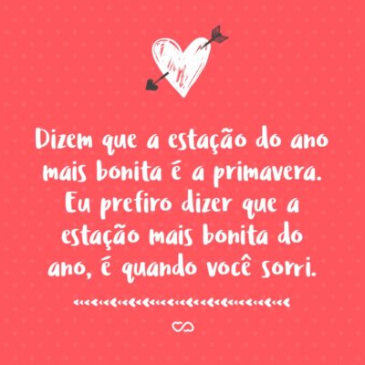 Frase de Amor - Dizem que a estação do ano mais bonita é a primavera. Eu prefiro dizer que a estação mais bonita do ano, é quando você sorri.