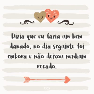 Frase de Amor - Dizia que eu fazia um bem danado, no dia seguinte foi embora e não deixou nenhum recado.