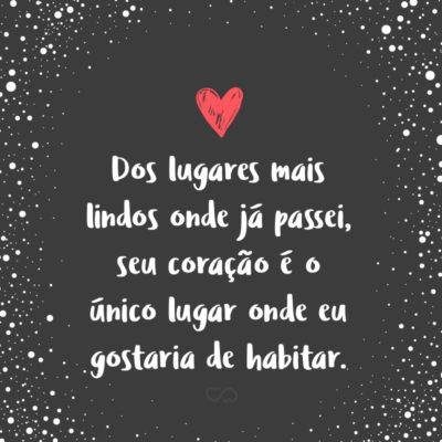 Frase de Amor - Dos lugares mais lindos onde já passei, seu coração é o único lugar onde eu gostaria de habitar.