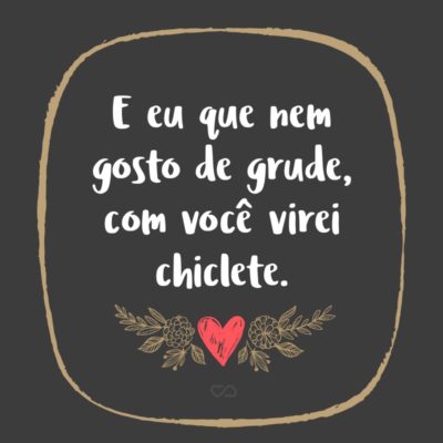 Frase de Amor - E eu que nem gosto de grude, com você virei chiclete.