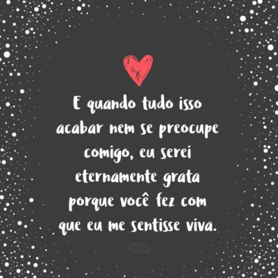 Frase de Amor - E quando tudo isso acabar nem se preocupe comigo, eu serei eternamente grata porque você fez com que eu me sentisse viva.