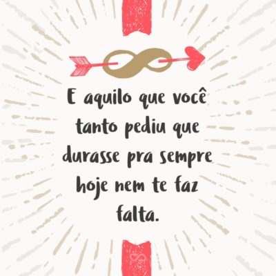 Frase de Amor - E aquilo que você tanto pediu que durasse pra sempre hoje nem te faz falta.