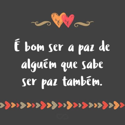 Frase de Amor - É bom ser a paz de alguém que sabe ser paz também.