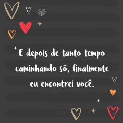 Frase de Amor - E depois de tanto tempo caminhando só, finalmente eu encontrei você.