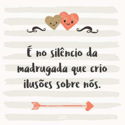 Frase de Amor - É no silêncio da madrugada que crio ilusões sobre nós.