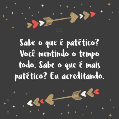 Frase de Amor - Sabe o que é patético? Você mentindo o tempo todo. Sabe o que é mais patético? Eu acreditando.