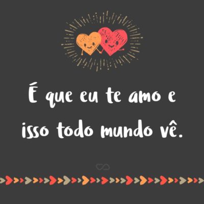 Frase de Amor - É que eu te amo e isso todo mundo vê.