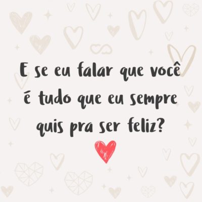 Frase de Amor - E se eu falar que você é tudo que eu sempre quis pra ser feliz?