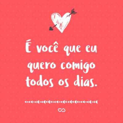 Frase de Amor - É você que eu quero comigo todos os dias.