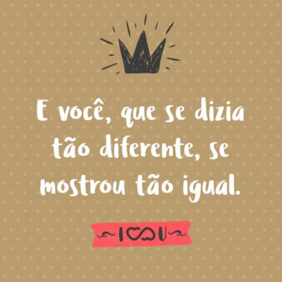 Frase de Amor - E você, que se dizia tão diferente, se mostrou tão igual.