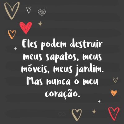 Frase de Amor - Eles podem destruir meus sapatos, meus móveis, meus jardim. Mas nunca o meu coração.