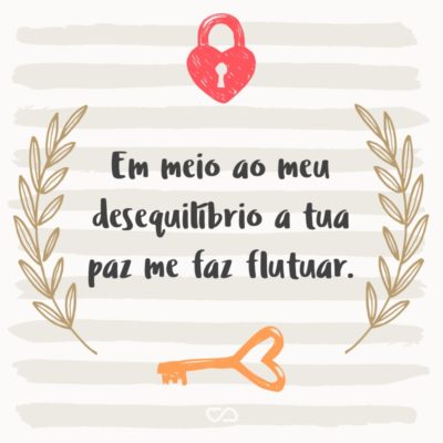 Frase de Amor - Em meio ao meu desequilíbrio a tua paz me faz flutuar.