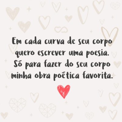 Frase de Amor - Em cada curva de seu corpo quero escrever uma poesia. Só para fazer do seu corpo minha obra poética favorita.